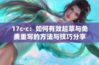 17c·c：如何有效起草与免费重写的方法与技巧分享
