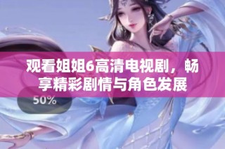 观看姐姐6高清电视剧，畅享精彩剧情与角色发展