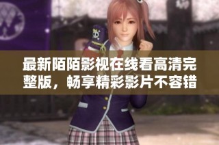 最新陌陌影视在线看高清完整版，畅享精彩影片不容错过