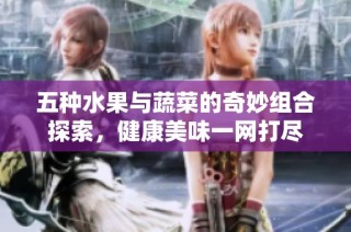 五种水果与蔬菜的奇妙组合探索，健康美味一网打尽