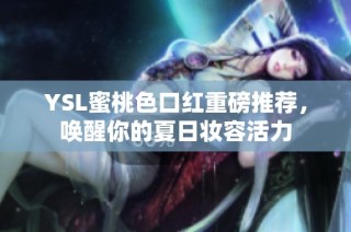 YSL蜜桃色口红重磅推荐，唤醒你的夏日妆容活力