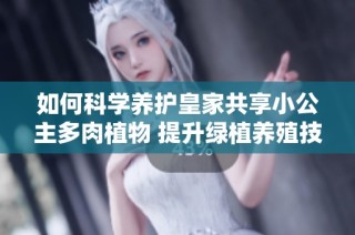 如何科学养护皇家共享小公主多肉植物 提升绿植养殖技巧