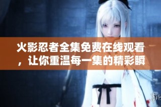 火影忍者全集免费在线观看，让你重温每一集的精彩瞬间