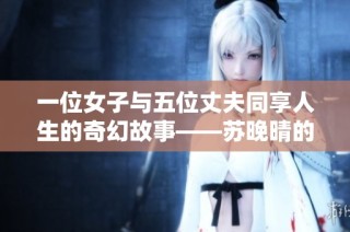 一位女子与五位丈夫同享人生的奇幻故事——苏晚晴的情感传奇