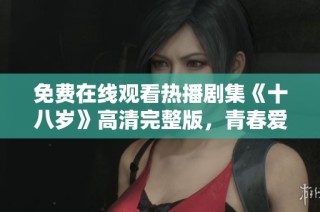 免费在线观看热播剧集《十八岁》高清完整版，青春爱情故事等你来看