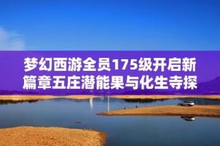 梦幻西游全员175级开启新篇章五庄潜能果与化生寺探秘