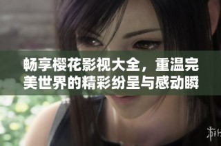 畅享樱花影视大全，重温完美世界的精彩纷呈与感动瞬间