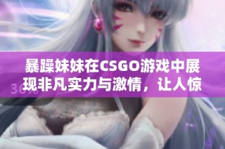 暴躁妹妹在CSGO游戏中展现非凡实力与激情，让人惊叹不已