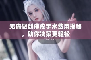 无痛微创痔疮手术费用揭秘，助你决策更轻松