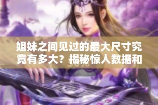 姐妹之间见过的最大尺寸究竟有多大？揭秘惊人数据和故事