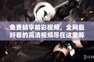 免费畅享精彩视频，全网最好看的高清视频尽在这里等你观看