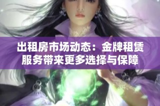 出租房市场动态：金牌租赁服务带来更多选择与保障