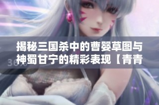 揭秘三国杀中的曹婴草图与神蜀甘宁的精彩表现【青青手游网】
