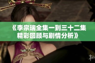 《李宗瑞全集一到三十二集精彩回顾与剧情分析》