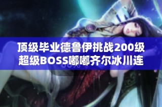 顶级毕业德鲁伊挑战200级超级BOSS嘟嘟齐尔冰川连战20次毫秒取胜