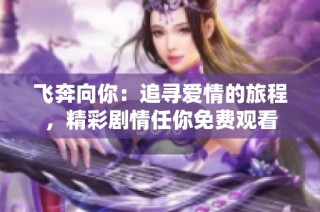 飞奔向你：追寻爱情的旅程，精彩剧情任你免费观看