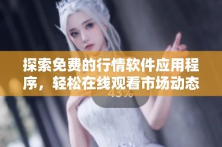 探索免费的行情软件应用程序，轻松在线观看市场动态与趋势分析
