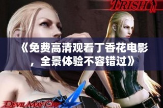 《免费高清观看丁香花电影，全景体验不容错过》