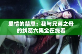 爱情的禁忌：我与兄弟之母的纠葛六集全在线看