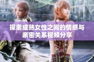 探索成熟女性之间的情感与亲密关系视频分享