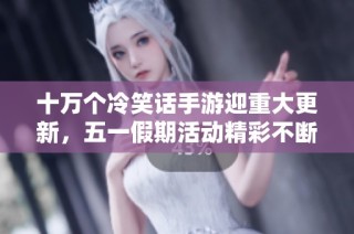 十万个冷笑话手游迎重大更新，五一假期活动精彩不断等你参与！