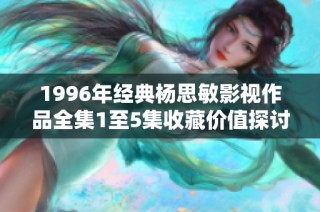 1996年经典杨思敏影视作品全集1至5集收藏价值探讨与回顾