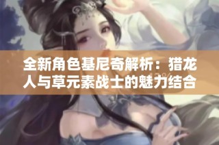 全新角色基尼奇解析：猎龙人与草元素战士的魅力结合