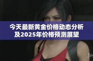 今天最新黄金价格动态分析及2025年价格预测展望