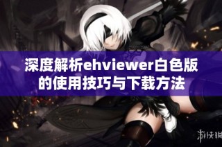 深度解析ehviewer白色版的使用技巧与下载方法
