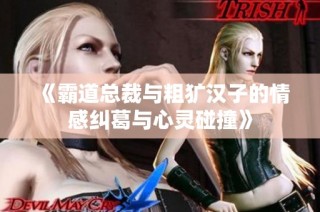 《霸道总裁与粗犷汉子的情感纠葛与心灵碰撞》