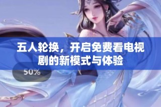 五人轮换，开启免费看电视剧的新模式与体验
