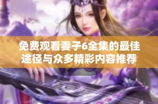 免费观看妻子6全集的最佳途径与众多精彩内容推荐