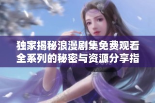 独家揭秘浪漫剧集免费观看全系列的秘密与资源分享指南