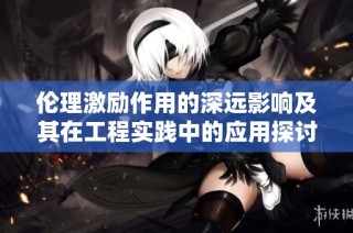 伦理激励作用的深远影响及其在工程实践中的应用探讨