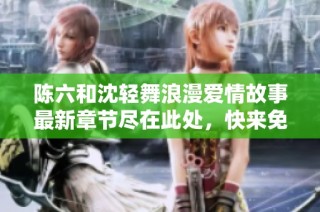 陈六和沈轻舞浪漫爱情故事最新章节尽在此处，快来免费看吧！
