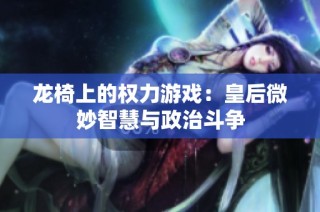 龙椅上的权力游戏：皇后微妙智慧与政治斗争