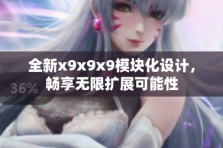全新x9x9x9模块化设计，畅享无限扩展可能性