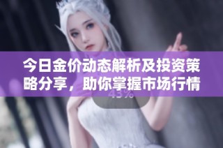 今日金价动态解析及投资策略分享，助你掌握市场行情变化