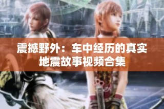 震撼野外：车中经历的真实地震故事视频合集