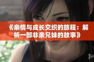 《亲情与成长交织的旅程：解析一部非亲兄妹的故事》