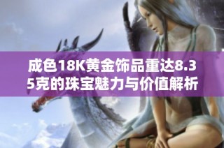 成色18K黄金饰品重达8.35克的珠宝魅力与价值解析