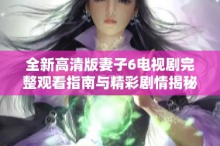 全新高清版妻子6电视剧完整观看指南与精彩剧情揭秘