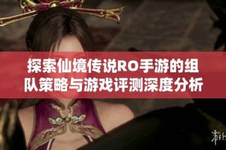 探索仙境传说RO手游的组队策略与游戏评测深度分析