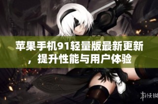苹果手机91轻量版最新更新，提升性能与用户体验