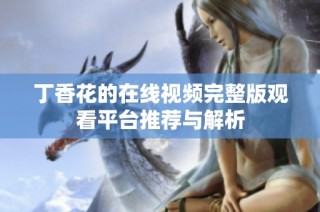 丁香花的在线视频完整版观看平台推荐与解析