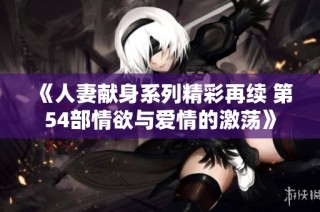 《人妻献身系列精彩再续 第54部情欲与爱情的激荡》