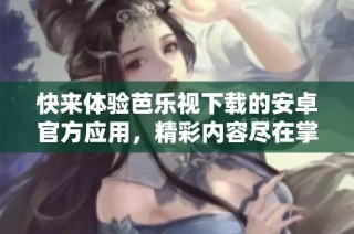 快来体验芭乐视下载的安卓官方应用，精彩内容尽在掌握中