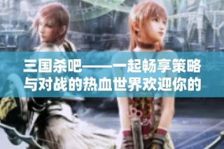 三国杀吧——一起畅享策略与对战的热血世界欢迎你的加入！