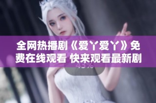 全网热播剧《爱丫爱丫》免费在线观看 快来观看最新剧情吧！
