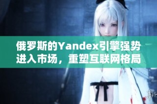 俄罗斯的Yandex引擎强势进入市场，重塑互联网格局